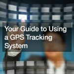 Your Guide to Using a GPS Tracking System